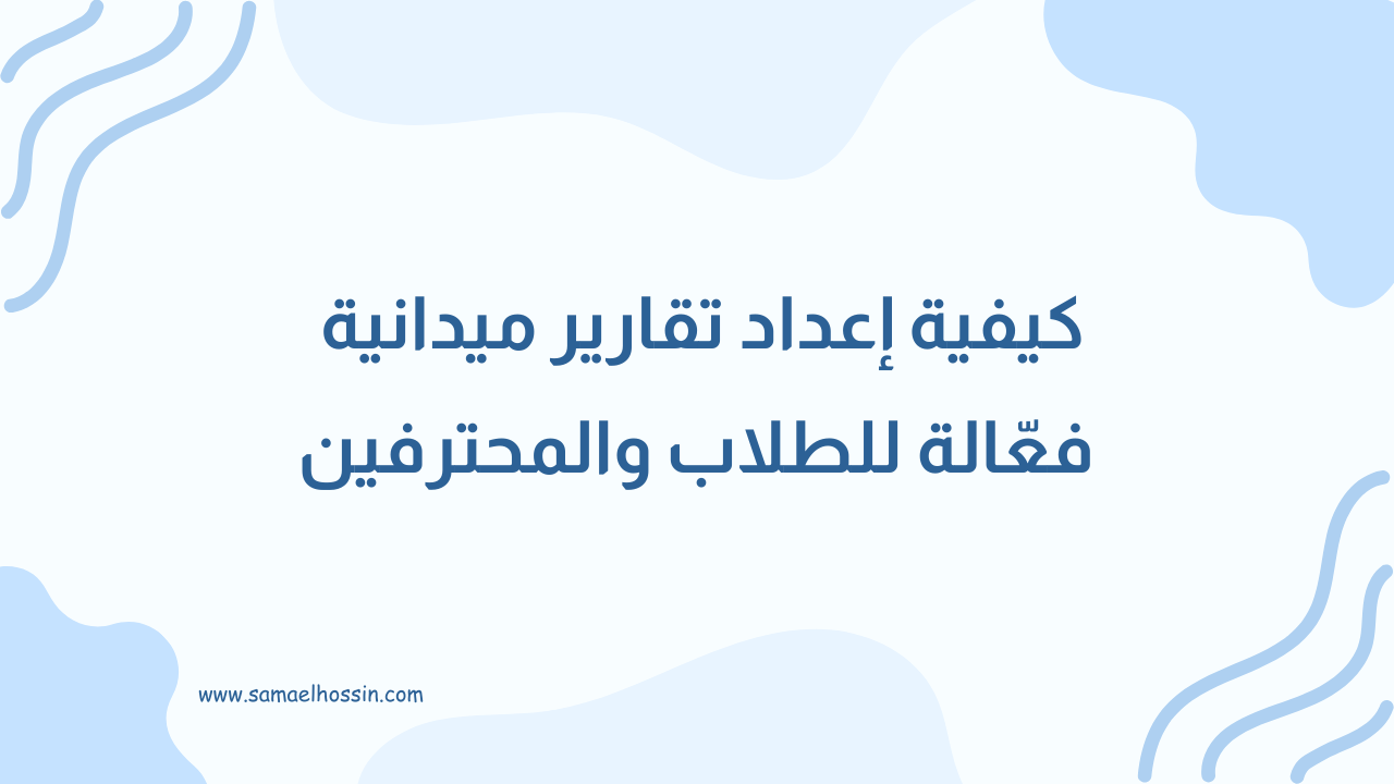 كيفية إعداد تقارير ميدانية فعّالة للطلاب والمحترفين: دليل شامل