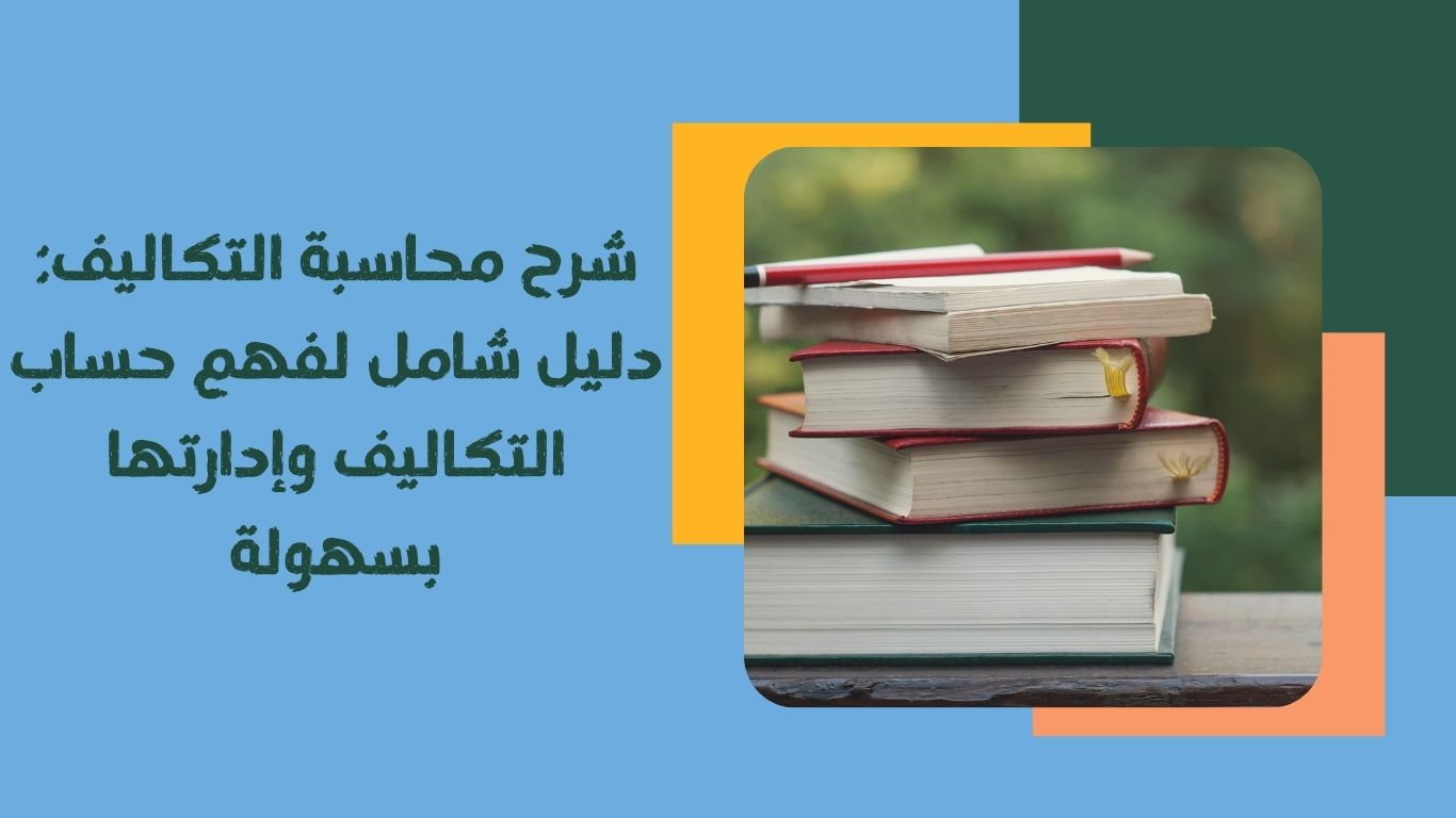 شرح محاسبة التكاليف: دليل شامل لفهم حساب التكاليف وإدارتها بسهولة