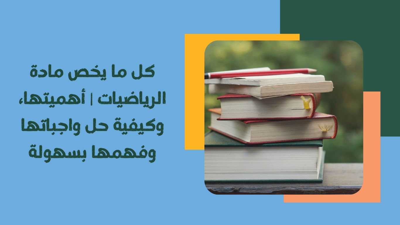 كل ما يخص مادة الرياضيات | أهميتها، وكيفية حل واجباتها وفهمها بسهولة