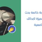 كيفية كتابة خاتمة بحث قوية ومميزة لأبحاثك الجامعية
