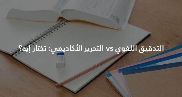 التدقيق اللغوي vs التحرير الأكاديمي: تختار إيه؟